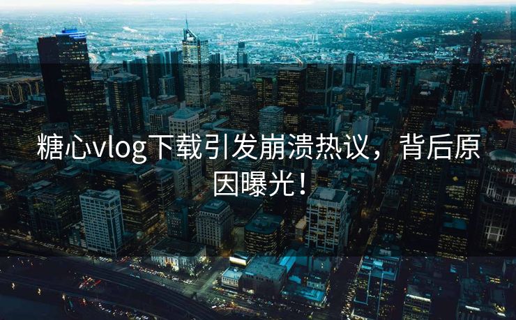 糖心vlog下载引发崩溃热议，背后原因曝光！