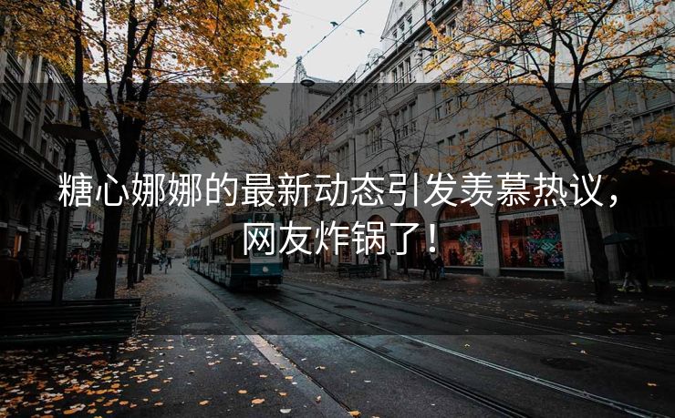 糖心娜娜的最新动态引发羡慕热议，网友炸锅了！