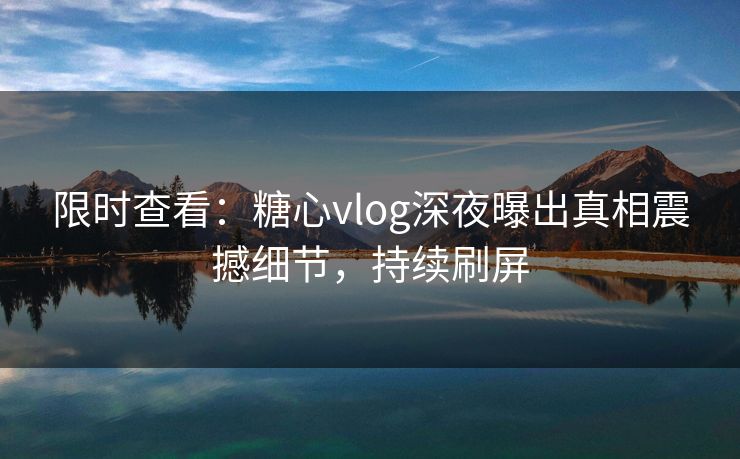 限时查看：糖心vlog深夜曝出真相震撼细节，持续刷屏