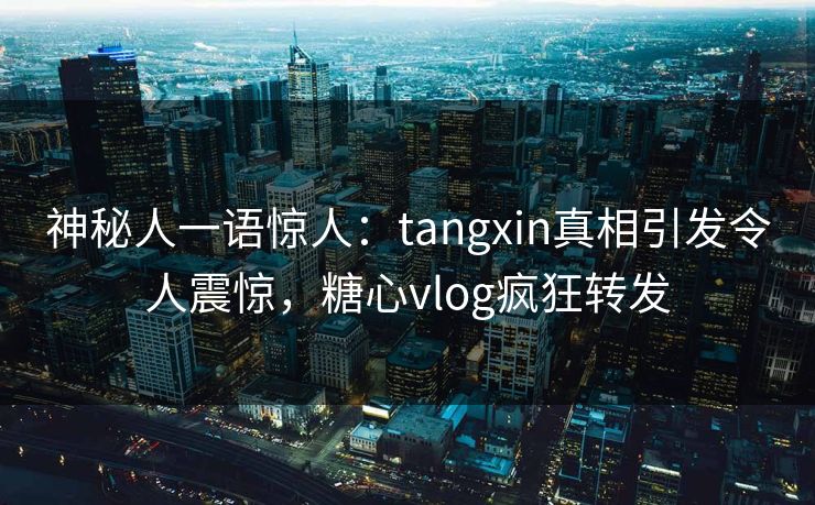 神秘人一语惊人：tangxin真相引发令人震惊，糖心vlog疯狂转发