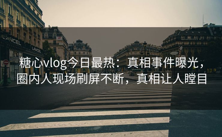 糖心vlog今日最热：真相事件曝光，圈内人现场刷屏不断，真相让人瞠目