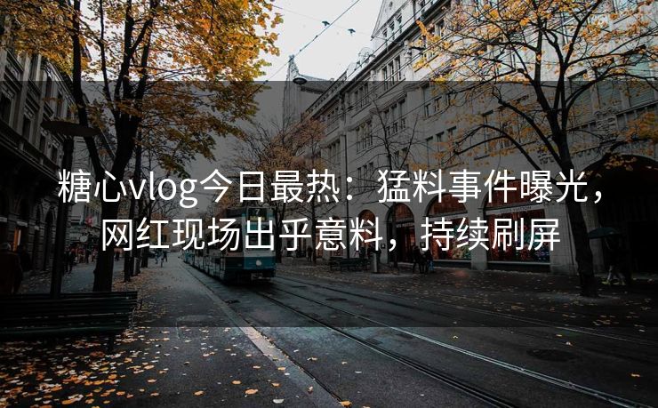 糖心vlog今日最热：猛料事件曝光，网红现场出乎意料，持续刷屏