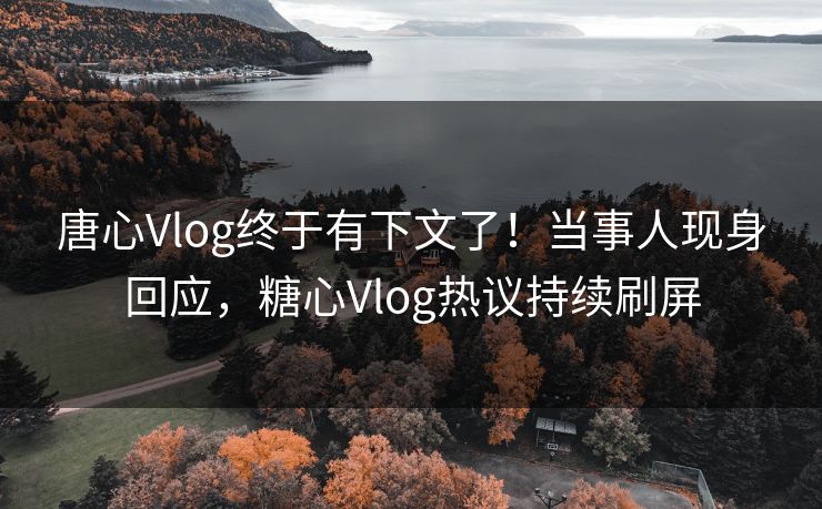 唐心Vlog终于有下文了！当事人现身回应，糖心Vlog热议持续刷屏