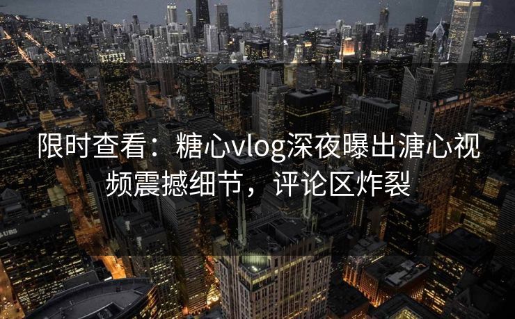限时查看：糖心vlog深夜曝出溏心视频震撼细节，评论区炸裂
