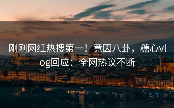 刚刚网红热搜第一！竟因八卦，糖心vlog回应：全网热议不断