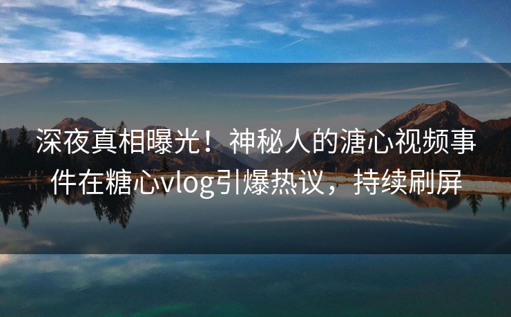 深夜真相曝光！神秘人的溏心视频事件在糖心vlog引爆热议，持续刷屏