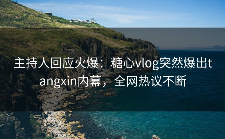 主持人回应火爆：糖心vlog突然爆出tangxin内幕，全网热议不断