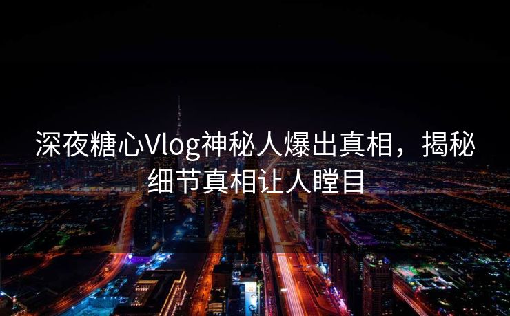 深夜糖心Vlog神秘人爆出真相，揭秘细节真相让人瞠目