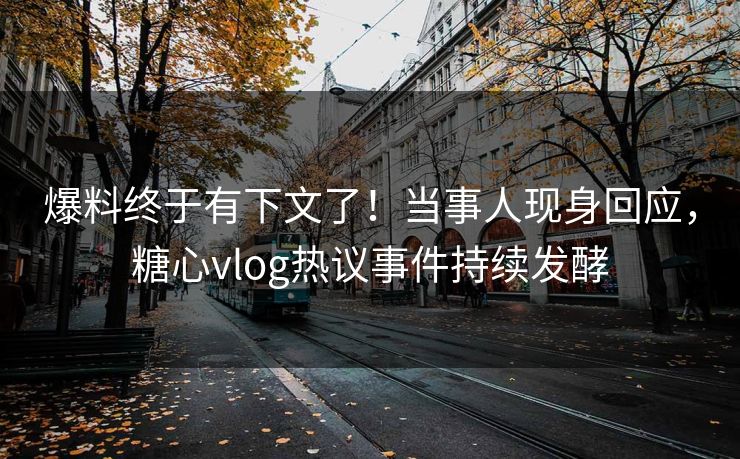 爆料终于有下文了！当事人现身回应，糖心vlog热议事件持续发酵