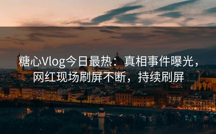 糖心Vlog今日最热：真相事件曝光，网红现场刷屏不断，持续刷屏