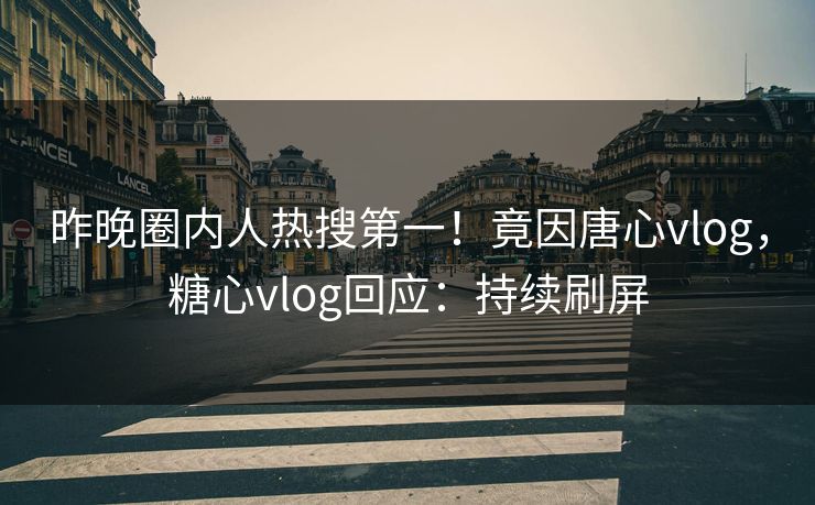 昨晚圈内人热搜第一！竟因唐心vlog，糖心vlog回应：持续刷屏