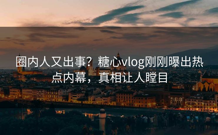 圈内人又出事？糖心vlog刚刚曝出热点内幕，真相让人瞠目