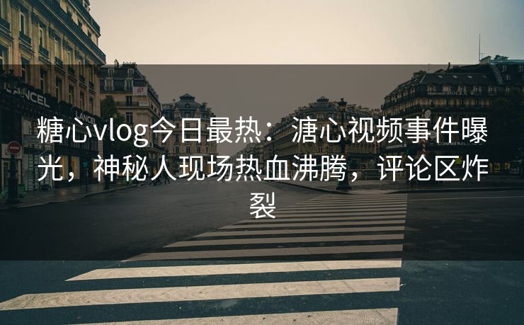 糖心vlog今日最热：溏心视频事件曝光，神秘人现场热血沸腾，评论区炸裂