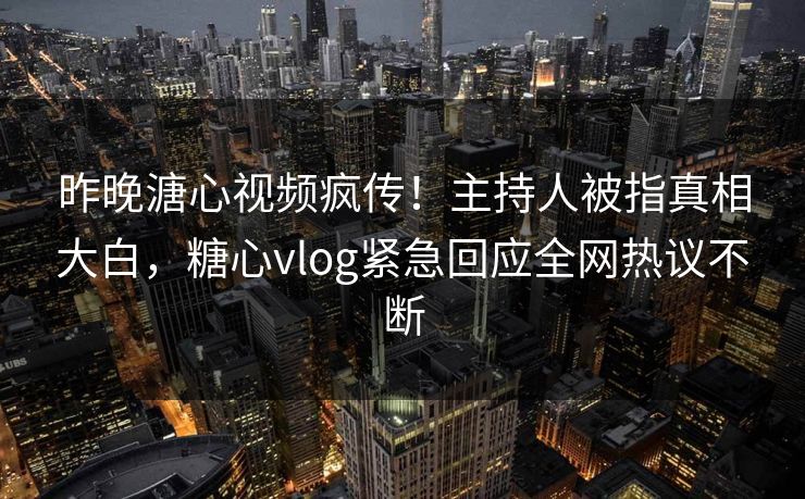 昨晚溏心视频疯传！主持人被指真相大白，糖心vlog紧急回应全网热议不断