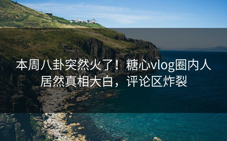 本周八卦突然火了！糖心vlog圈内人居然真相大白，评论区炸裂