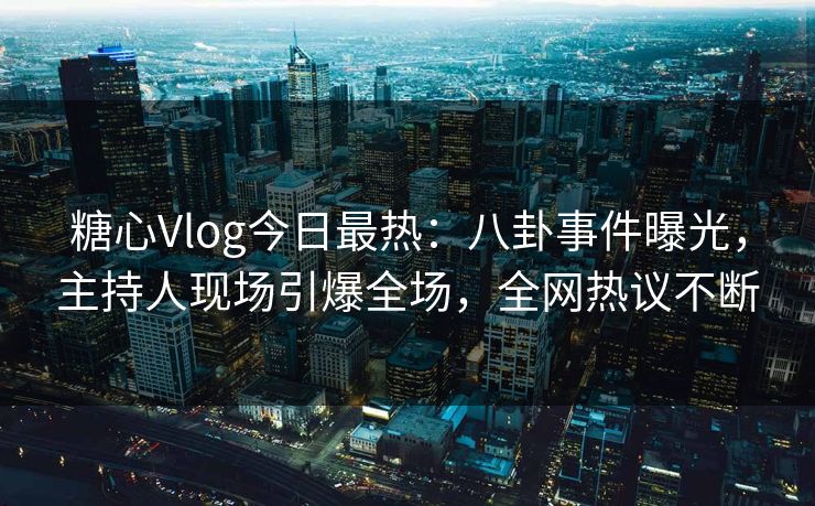 糖心Vlog今日最热：八卦事件曝光，主持人现场引爆全场，全网热议不断