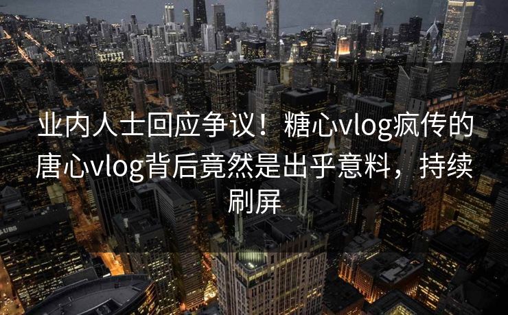 业内人士回应争议！糖心vlog疯传的唐心vlog背后竟然是出乎意料，持续刷屏