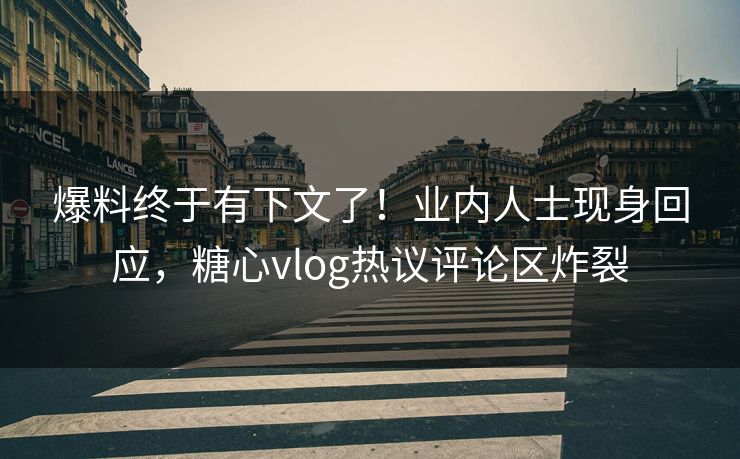 爆料终于有下文了！业内人士现身回应，糖心vlog热议评论区炸裂
