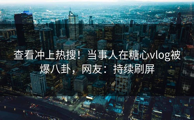 查看冲上热搜！当事人在糖心vlog被爆八卦，网友：持续刷屏