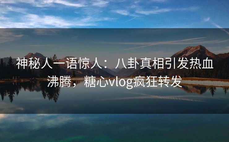 神秘人一语惊人：八卦真相引发热血沸腾，糖心vlog疯狂转发