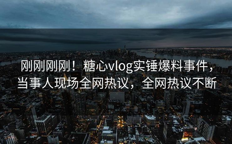 刚刚刚刚！糖心vlog实锤爆料事件，当事人现场全网热议，全网热议不断