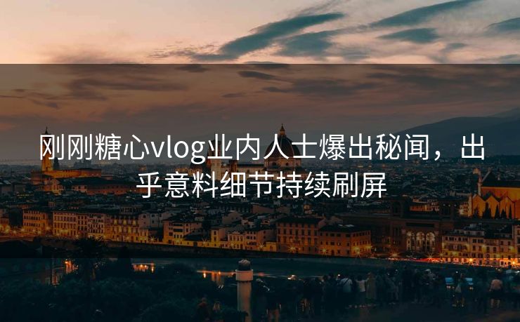 刚刚糖心vlog业内人士爆出秘闻，出乎意料细节持续刷屏