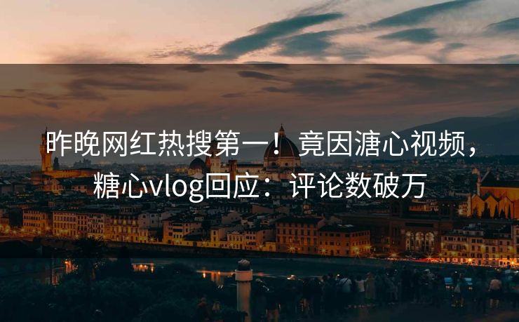 昨晚网红热搜第一！竟因溏心视频，糖心vlog回应：评论数破万