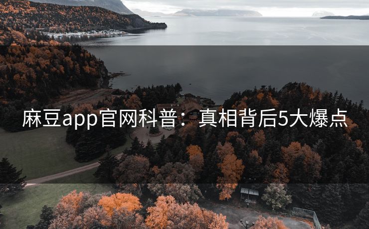 麻豆app官网科普：真相背后5大爆点