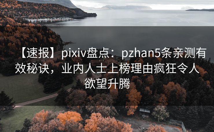 【速报】pixiv盘点：pzhan5条亲测有效秘诀，业内人士上榜理由疯狂令人欲望升腾