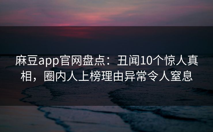 麻豆app官网盘点：丑闻10个惊人真相，圈内人上榜理由异常令人窒息