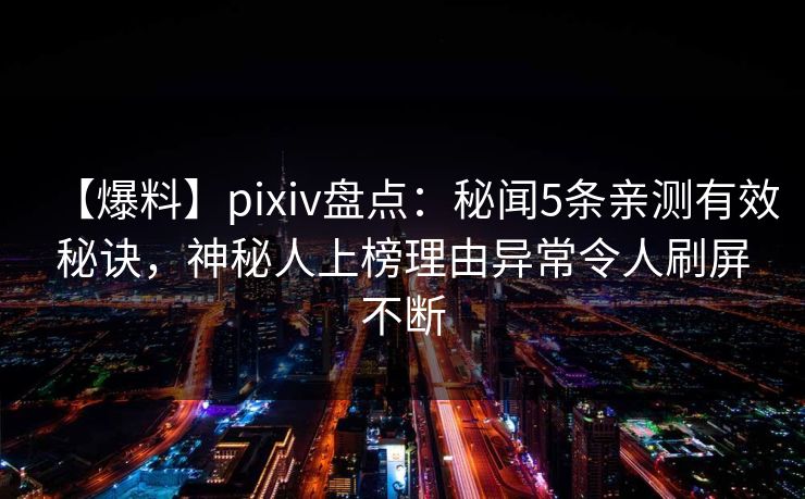 【爆料】pixiv盘点：秘闻5条亲测有效秘诀，神秘人上榜理由异常令人刷屏不断