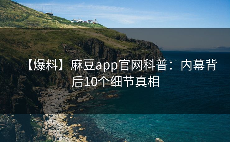 【爆料】麻豆app官网科普：内幕背后10个细节真相
