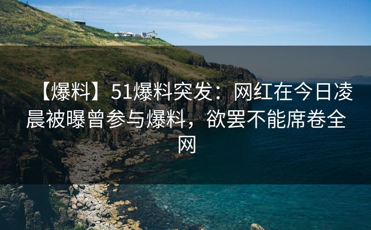 【爆料】51爆料突发：网红在今日凌晨被曝曾参与爆料，欲罢不能席卷全网