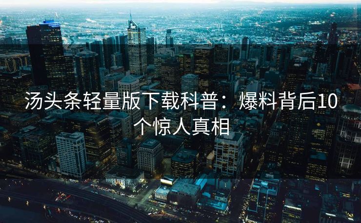 汤头条轻量版下载科普：爆料背后10个惊人真相