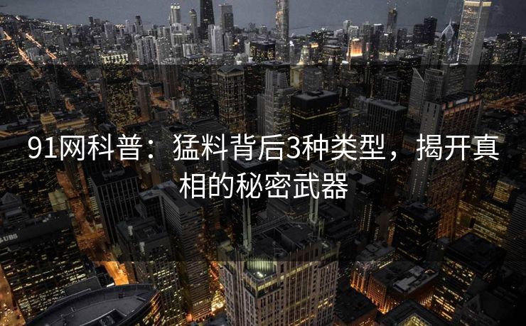 91网科普：猛料背后3种类型，揭开真相的秘密武器