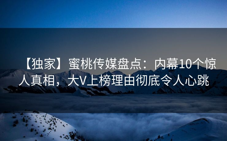 【独家】蜜桃传媒盘点：内幕10个惊人真相，大V上榜理由彻底令人心跳