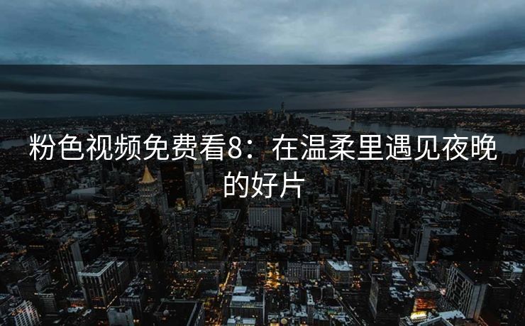粉色视频免费看8：在温柔里遇见夜晚的好片