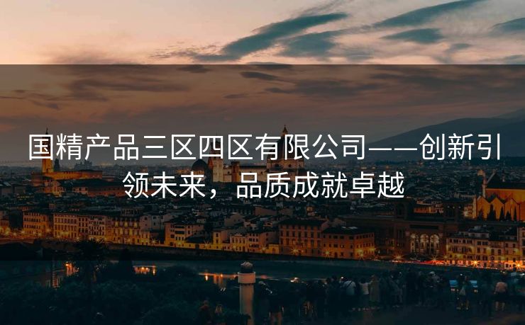 国精产品三区四区有限公司——创新引领未来，品质成就卓越