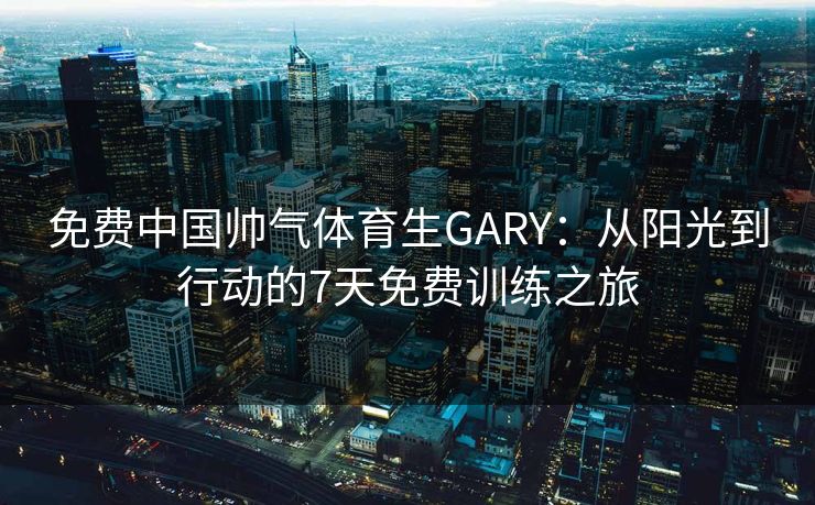 免费中国帅气体育生GARY：从阳光到行动的7天免费训练之旅