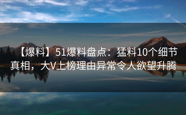 【爆料】51爆料盘点：猛料10个细节真相，大V上榜理由异常令人欲望升腾