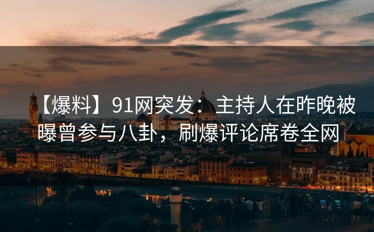 【爆料】91网突发：主持人在昨晚被曝曾参与八卦，刷爆评论席卷全网