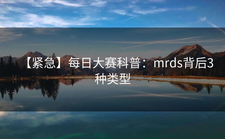 【紧急】每日大赛科普：mrds背后3种类型