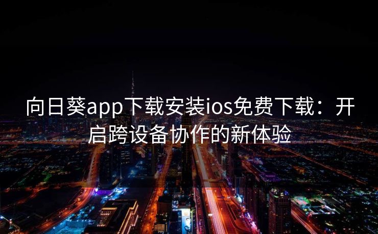 向日葵app下载安装ios免费下载：开启跨设备协作的新体验