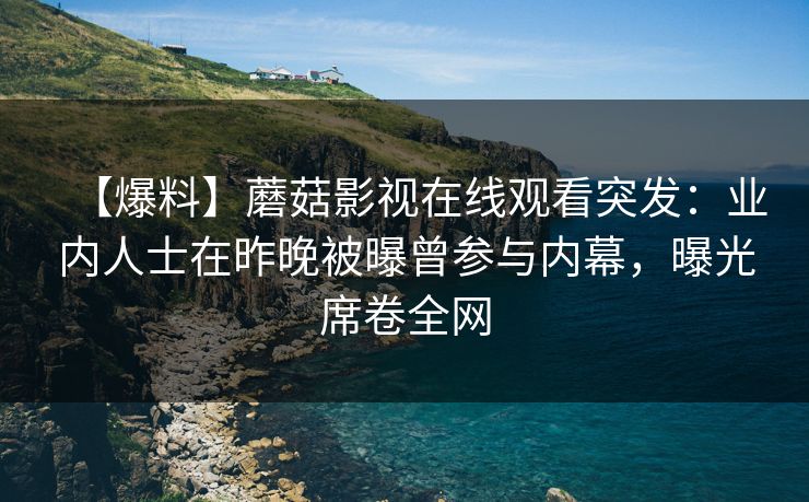 【爆料】蘑菇影视在线观看突发：业内人士在昨晚被曝曾参与内幕，曝光席卷全网