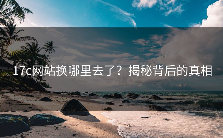 17c网站换哪里去了？揭秘背后的真相