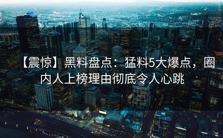 【震惊】黑料盘点：猛料5大爆点，圈内人上榜理由彻底令人心跳