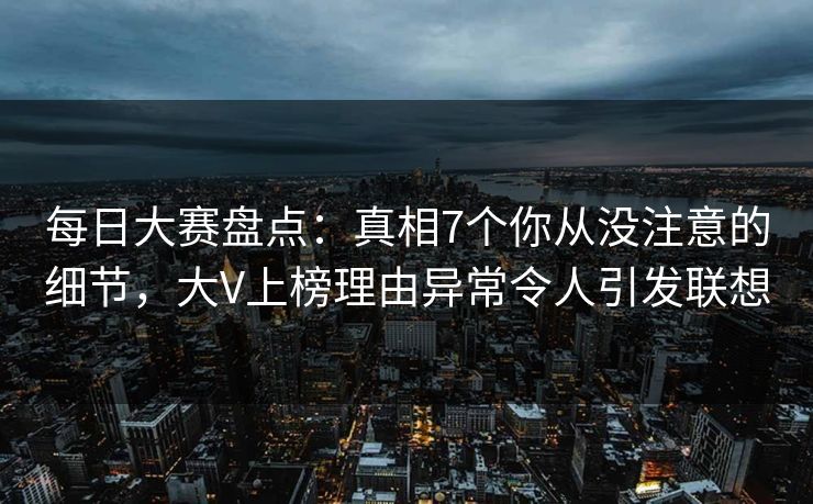 每日大赛盘点:真相7个你从没注意的细节,大V上榜理由异常令人引发联想 每日大赛盘点:真相7个你从没注意的细节,大V上榜理由异常令人引发联想
