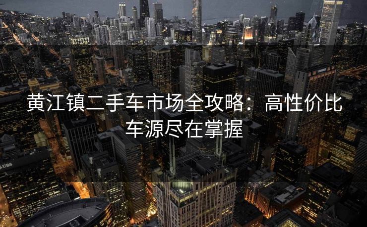 黄江镇二手车市场全攻略：高性价比车源尽在掌握
