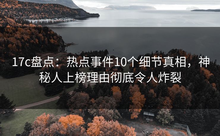 17c盘点:热点事件10个细节真相,神秘人上榜理由彻底令人炸裂 17c盘点:热点事件10个细节真相,神秘人上榜理由彻底令人炸裂