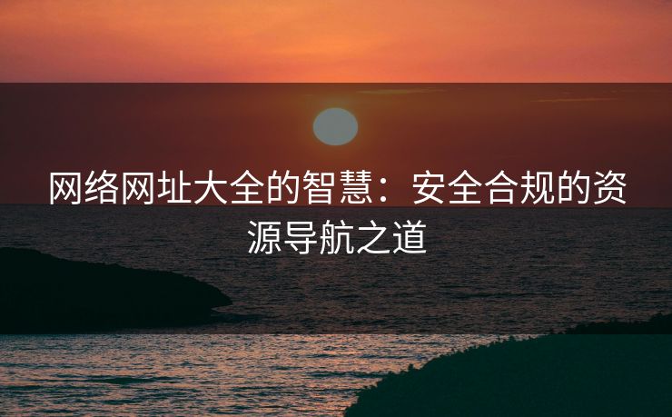 网络网址大全的智慧：安全合规的资源导航之道